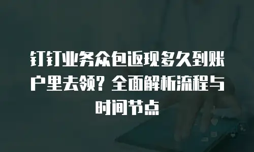 钉钉业务众包返现多久到账户里去领？全面解析流程与时间节点