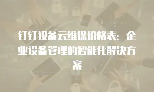钉钉设备云维保价格表：企业设备管理的智能化解决方案