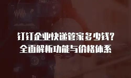 钉钉企业快递管家多少钱？全面解析功能与价格体系
