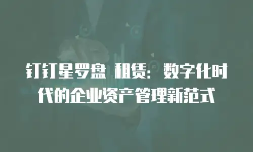 钉钉星罗盘 租赁：数字化时代的企业资产管理新范式