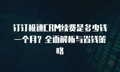 钉钉极速CRM续费是多少钱一个月？全面解析与省钱策略