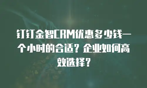 钉钉金智CRM优惠多少钱一个小时的合适？企业如何高效选择？