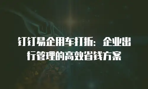 钉钉易企用车打折：企业出行管理的高效省钱方案