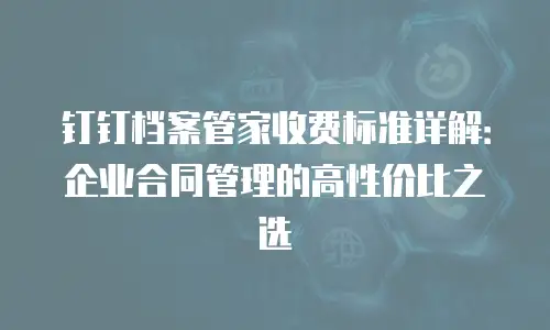 钉钉档案管家收费标准详解：企业合同管理的高性价比之选