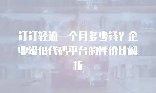 钉钉轻流一个月多少钱？企业级低代码平台的性价比解析