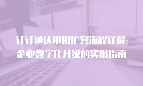 钉钉通达审批扩容流程详解：企业数字化升级的实用指南