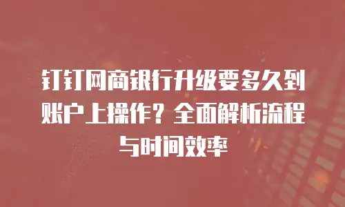 钉钉网商银行升级要多久到账户上操作？全面解析流程与时间效率