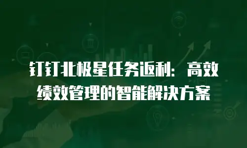 钉钉北极星任务返利：高效绩效管理的智能解决方案