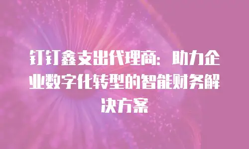 钉钉鑫支出代理商：助力企业数字化转型的智能财务解决方案