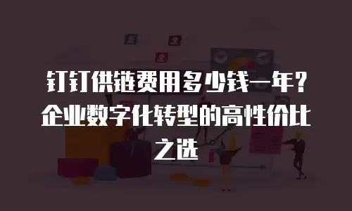钉钉供链费用多少钱一年？企业数字化转型的高性价比之选