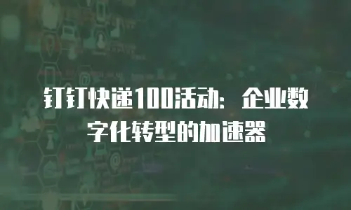 钉钉快递100活动：企业数字化转型的加速器