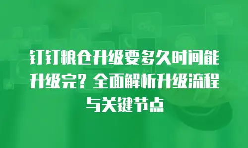 钉钉粮仓升级要多久时间能升级完？全面解析升级流程与关键节点