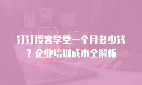 钉钉授客学堂一个月多少钱？企业培训成本全解析