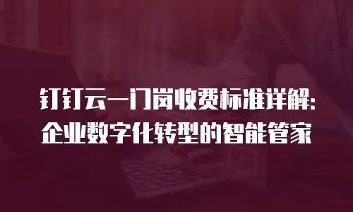 钉钉云一门岗收费标准详解：企业数字化转型的智能管家