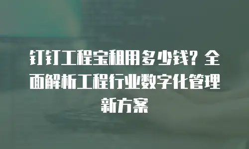 钉钉工程宝租用多少钱？全面解析工程行业数字化管理新方案