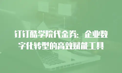 钉钉酷学院代金券：企业数字化转型的高效赋能工具
