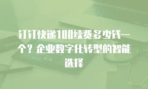 钉钉快递100续费多少钱一个？企业数字化转型的智能选择