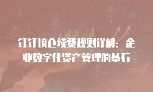 钉钉粮仓续费规则详解：企业数字化资产管理的基石