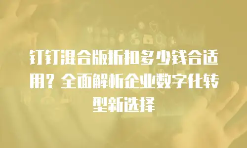 钉钉混合版折扣多少钱合适用？全面解析企业数字化转型新选择