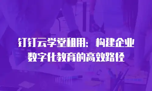 钉钉云学堂租用：构建企业数字化教育的高效路径