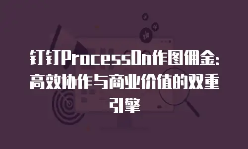 钉钉ProcessOn作图佣金：高效协作与商业价值的双重引擎