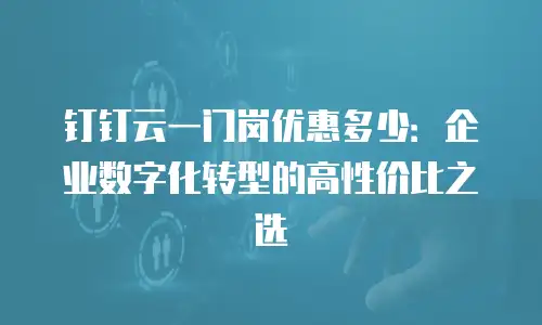 钉钉云一门岗优惠多少：企业数字化转型的高性价比之选