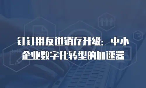 钉钉用友进销存升级：中小企业数字化转型的加速器