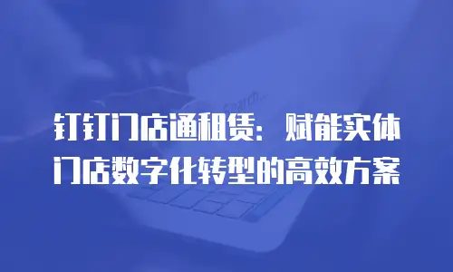钉钉门店通租赁：赋能实体门店数字化转型的高效方案