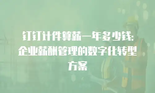 钉钉计件算薪一年多少钱：企业薪酬管理的数字化转型方案