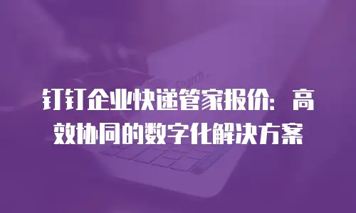 钉钉企业快递管家报价：高效协同的数字化解决方案