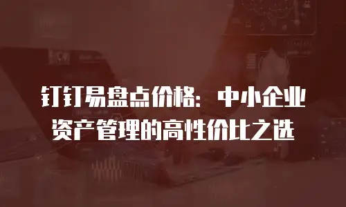 钉钉易盘点价格：中小企业资产管理的高性价比之选