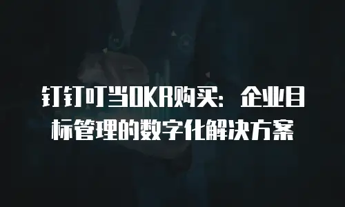 钉钉叮当OKR购买：企业目标管理的数字化解决方案