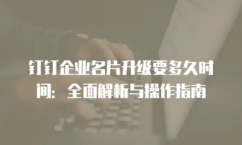 钉钉企业名片升级要多久时间：全面解析与操作指南