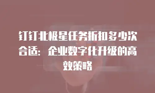 钉钉北极星任务折扣多少次合适：企业数字化升级的高效策略