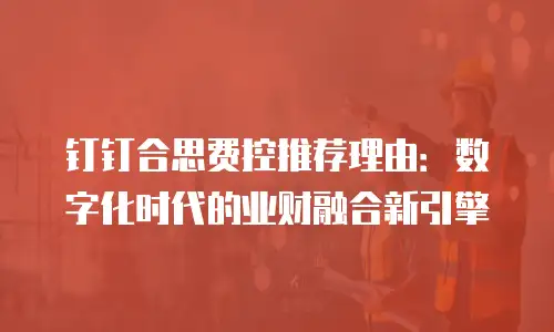 钉钉合思费控推荐理由：数字化时代的业财融合新引擎