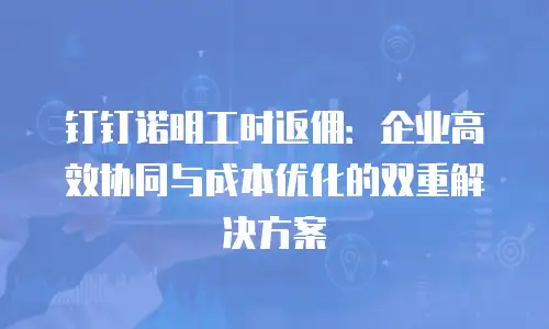 钉钉诺明工时返佣：企业高效协同与成本优化的双重解决方案