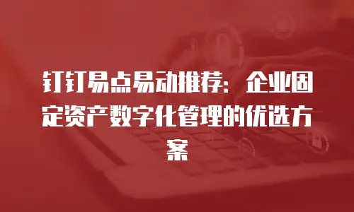钉钉易点易动推荐：企业固定资产数字化管理的优选方案