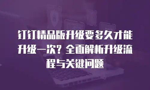 钉钉精品版升级要多久才能升级一次？全面解析升级流程与关键问题