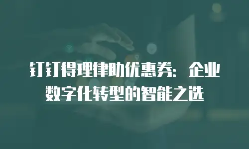 钉钉得理律助优惠券：企业数字化转型的智能之选