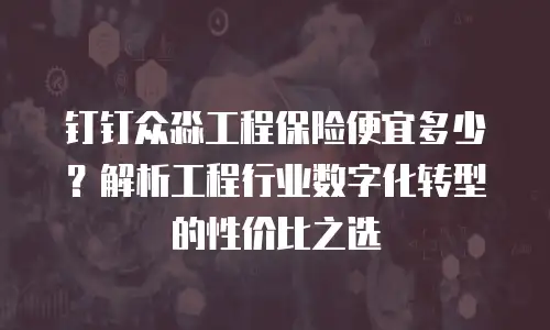 钉钉众淼工程保险便宜多少？解析工程行业数字化转型的性价比之选