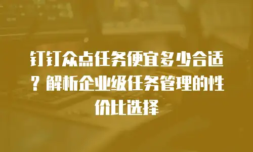 钉钉众点任务便宜多少合适？解析企业级任务管理的性价比选择