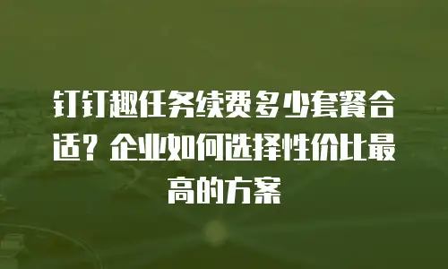 钉钉趣任务续费多少套餐合适？企业如何选择性价比最高的方案