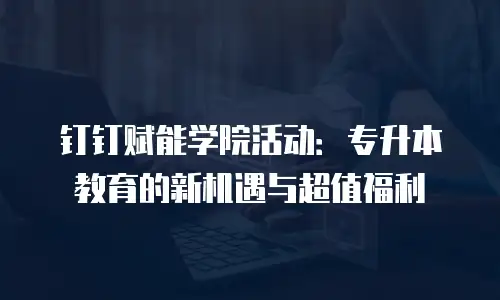 钉钉赋能学院活动：专升本教育的新机遇与超值福利