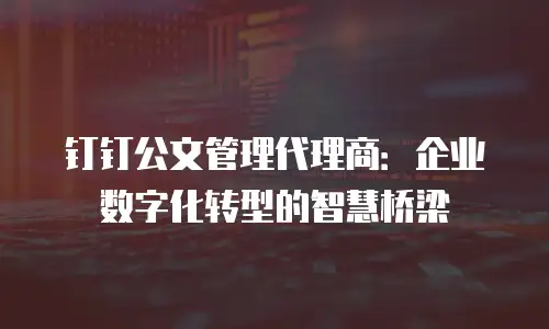 钉钉公文管理代理商：企业数字化转型的智慧桥梁