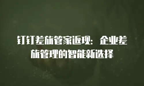 钉钉差旅管家返现：企业差旅管理的智能新选择