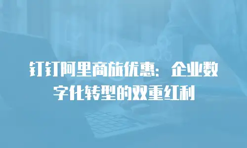 钉钉阿里商旅优惠：企业数字化转型的双重红利
