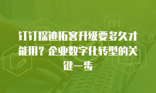 钉钉探迹拓客升级要多久才能用？企业数字化转型的关键一步