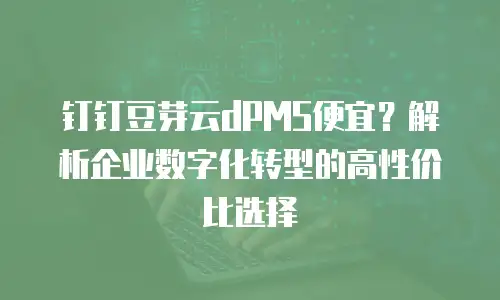 钉钉豆芽云dPMS便宜？解析企业数字化转型的高性价比选择