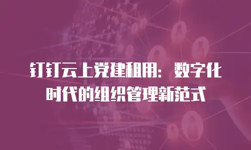 钉钉云上党建租用：数字化时代的组织管理新范式