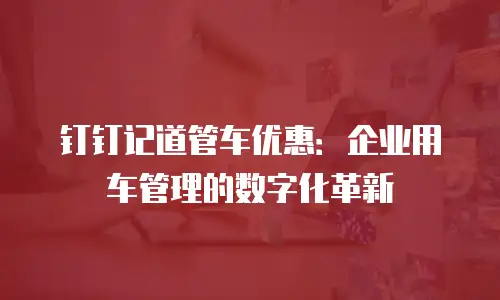 钉钉记道管车优惠：企业用车管理的数字化革新